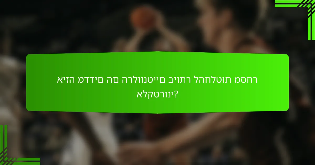 איזה מדדים הם הרלוונטיים ביותר להחלטות מסחר אלקטרוני?