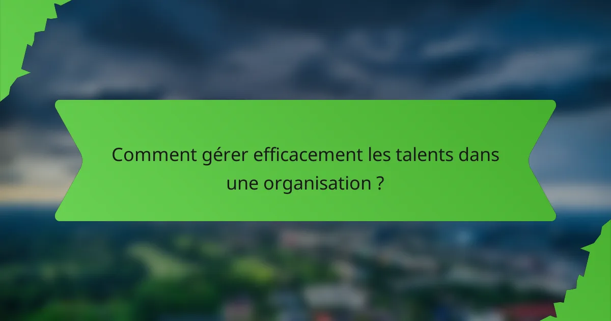 Comment gérer efficacement les talents dans une organisation ?